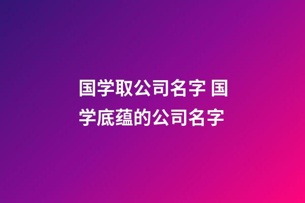 国学取公司名字 国学底蕴的公司名字